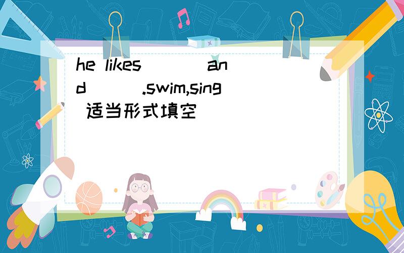 he likes ___and___.swim,sing 适当形式填空