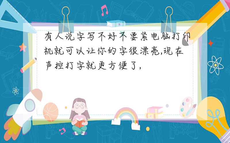 有人说字写不好不要紧电脑打印机就可以让你的字很漂亮,现在声控打字就更方便了,