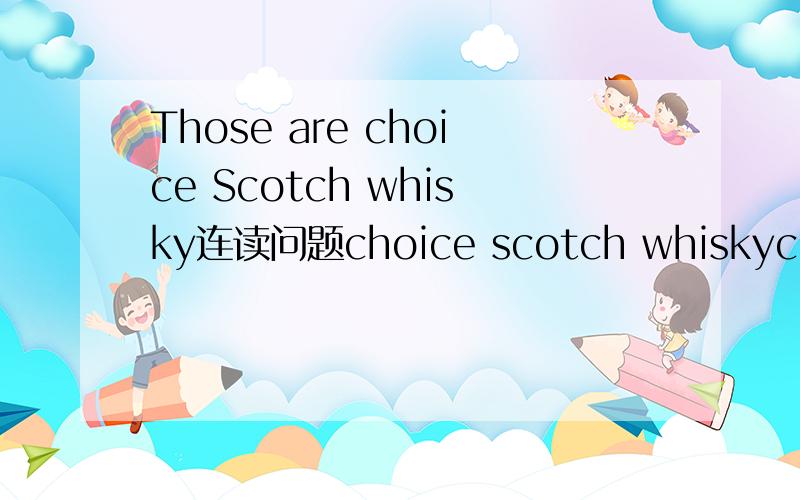 Those are choice Scotch whisky连读问题choice scotch whiskychoice后面的清辅音不读可以吗?直接这么度：choi Scotch.