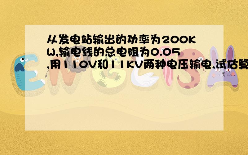 从发电站输出的功率为200KW,输电线的总电阻为0.05,用110V和11KV两种电压输电,试估算两种情况下输电线上由电阻造成的电压损失