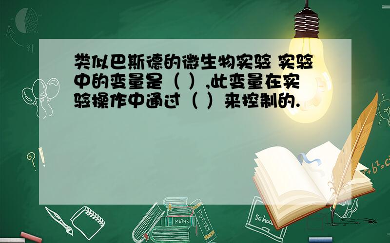 类似巴斯德的微生物实验 实验中的变量是（ ）,此变量在实验操作中通过（ ）来控制的.