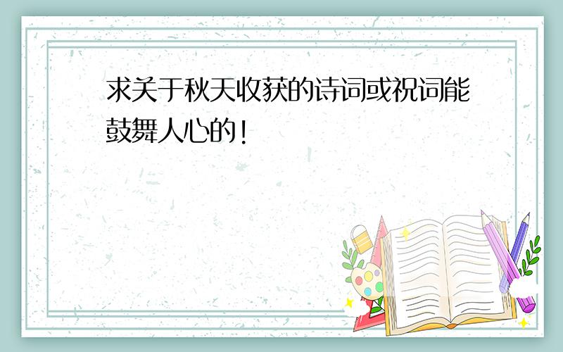 求关于秋天收获的诗词或祝词能鼓舞人心的!