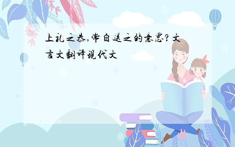 上礼之恭,常自送之的意思?文言文翻译现代文