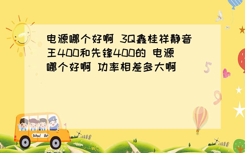 电源哪个好啊 3Q鑫桂祥静音王400和先锋400的 电源哪个好啊 功率相差多大啊