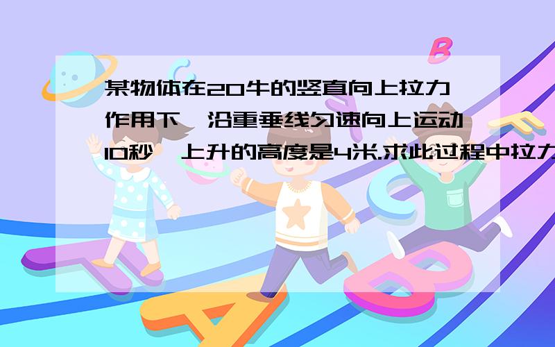 某物体在20牛的竖直向上拉力作用下,沿重垂线匀速向上运动10秒,上升的高度是4米.求此过程中拉力做的功W和功率P.