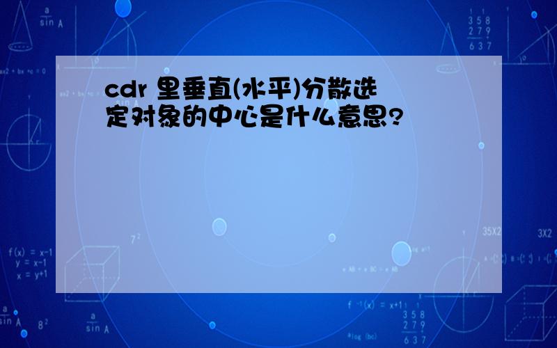 cdr 里垂直(水平)分散选定对象的中心是什么意思?