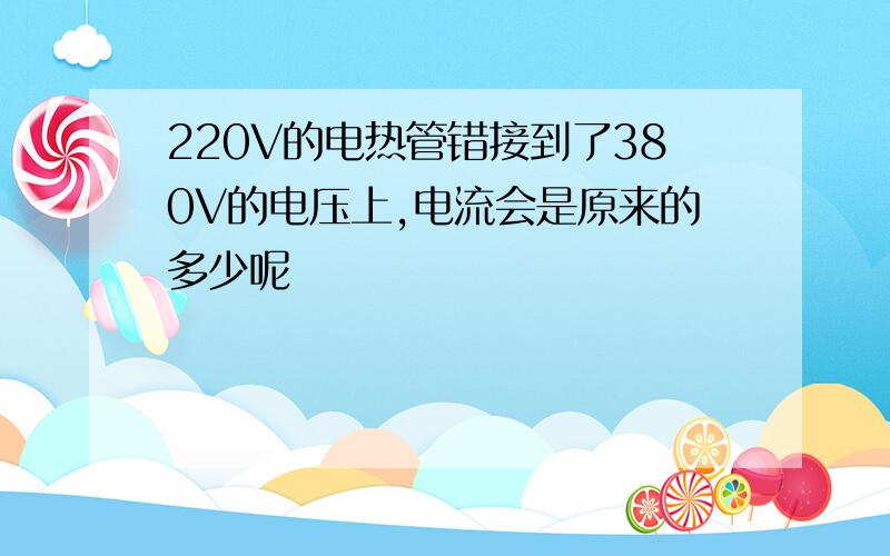 220V的电热管错接到了380V的电压上,电流会是原来的多少呢