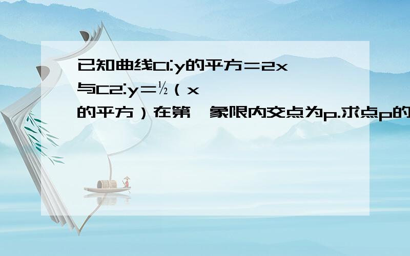 已知曲线C1:y的平方＝2x与C2:y＝½（x的平方）在第一象限内交点为p.求点p的坐标.已知曲线C1:y的平方＝2x与C2:y＝½（x的平方）在第一象限内交点为p.（1）求点p的坐标.（2）求两条曲线所