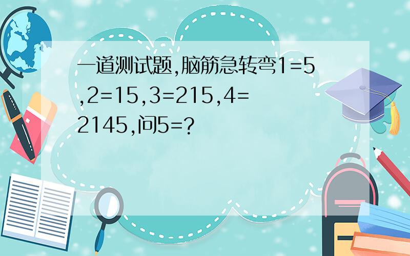 一道测试题,脑筋急转弯1=5,2=15,3=215,4=2145,问5=?