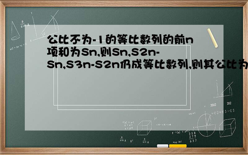 公比不为-1的等比数列的前n项和为Sn,则Sn,S2n-Sn,S3n-S2n仍成等比数列,则其公比为多少?