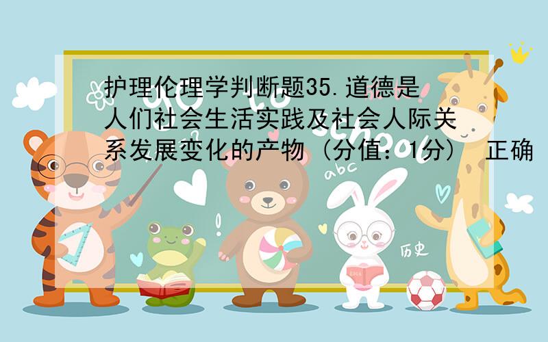 护理伦理学判断题35.道德是人们社会生活实践及社会人际关系发展变化的产物 (分值：1分)　正确　错误36.人体试验是医学研究者提高学术地位和学术影响的重要手段.(分值：1分)　正确　错