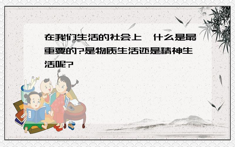 在我们生活的社会上,什么是最重要的?是物质生活还是精神生活呢?