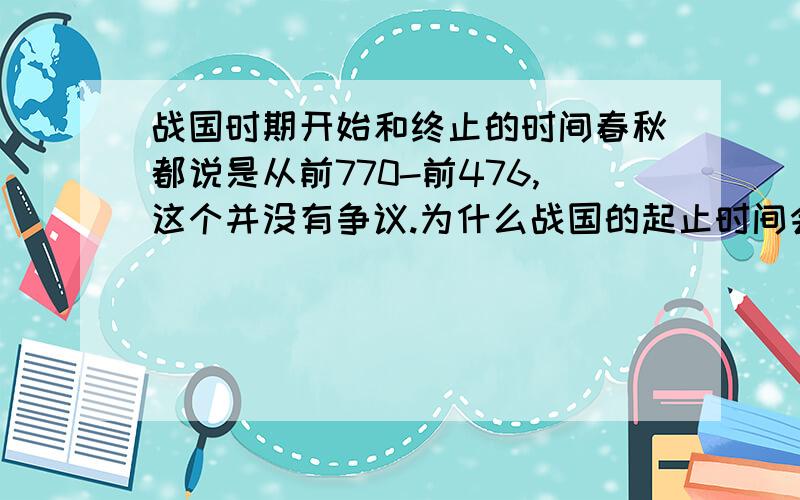 战国时期开始和终止的时间春秋都说是从前770-前476,这个并没有争议.为什么战国的起止时间会有争议?有说应当从三家分晋开始,也就是“前403-前221”这个版本的,还有说“前476-前221”的.惯用