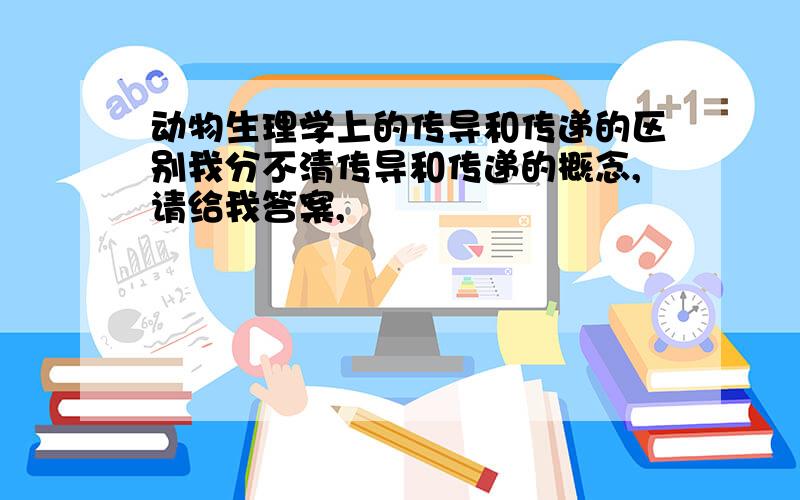 动物生理学上的传导和传递的区别我分不清传导和传递的概念,请给我答案,