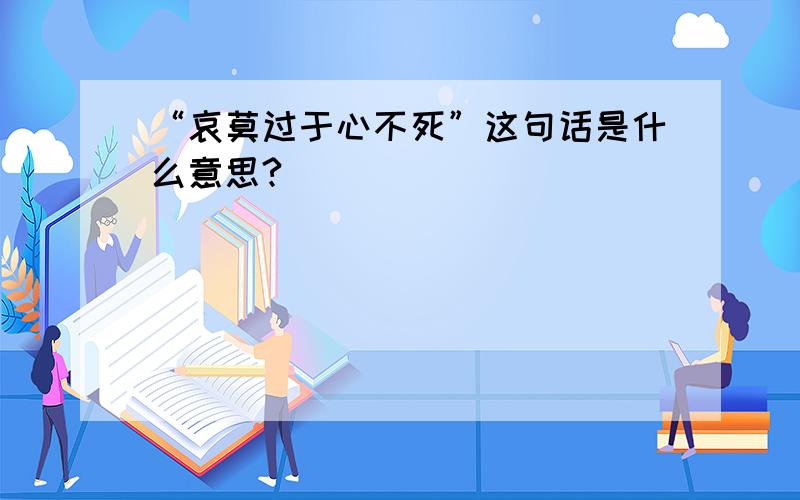 “哀莫过于心不死”这句话是什么意思?