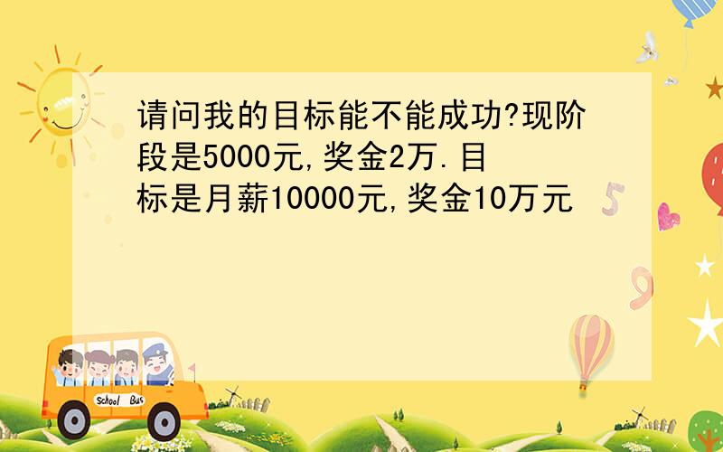 请问我的目标能不能成功?现阶段是5000元,奖金2万.目标是月薪10000元,奖金10万元