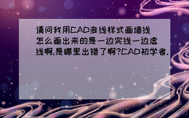 请问我用CAD多线样式画墙线怎么画出来的是一边实线一边虚线啊,是哪里出错了啊?CAD初学者.