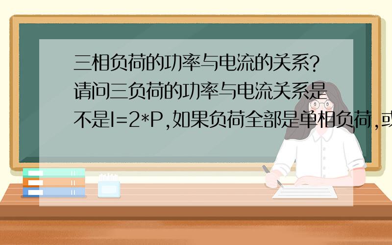 三相负荷的功率与电流的关系?请问三负荷的功率与电流关系是不是I=2*P,如果负荷全部是单相负荷,或者全部是纯电阻性负载,或者部分电阻、部分电感、部分电容性负荷.是如何计算出来的?