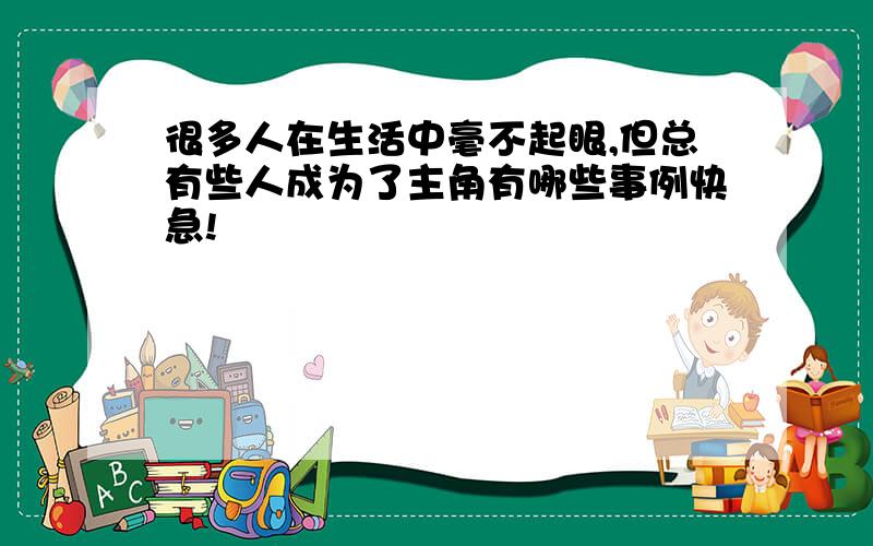 很多人在生活中毫不起眼,但总有些人成为了主角有哪些事例快急!