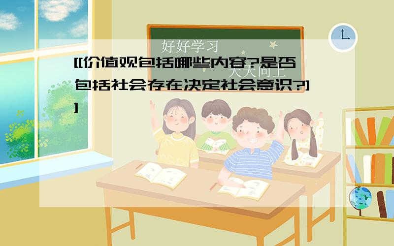 [[价值观包括哪些内容?是否包括社会存在决定社会意识?]]