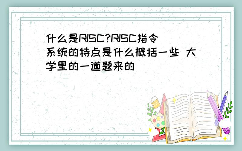 什么是RISC?RISC指令系统的特点是什么概括一些 大学里的一道题来的