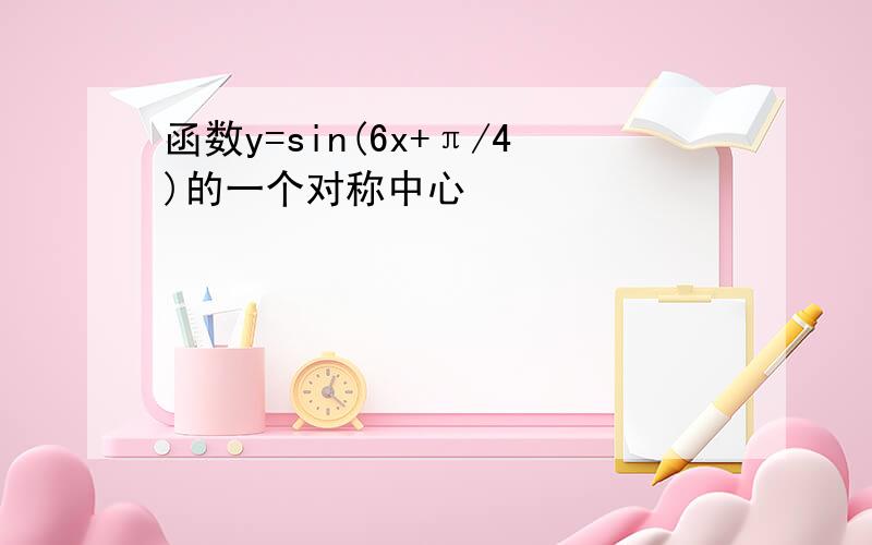 函数y=sin(6x+π/4)的一个对称中心