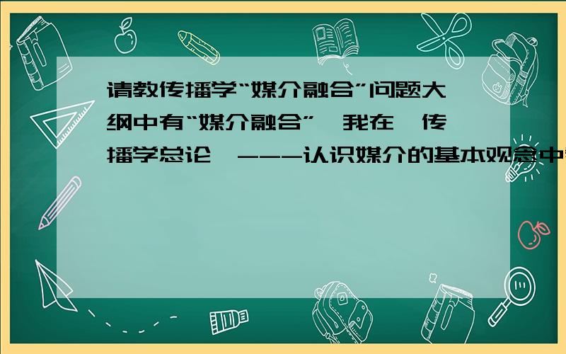 请教传播学“媒介融合”问题大纲中有“媒介融合”,我在《传播学总论》---认识媒介的基本观念中看到有稍稍提及,