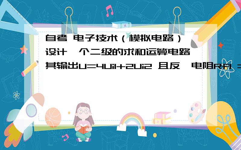 自考 电子技术（模拟电路） 设计一个二级的求和运算电路,其输出U=4Ui1+2Ui2 且反馈电阻Rf1 =8k Rf2=1k .画电路图,计算各级电路中的电阻值.