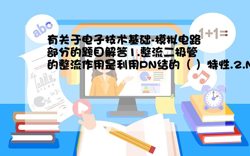 有关于电子技术基础-模拟电路部分的题目解答1.整流二极管的整流作用是利用PN结的（ ）特性.2.N沟道耗尽型MOS场效应管既可以在 （ ）条件下又可以在（ ） 条件下工作.3.在乙类双电源互补