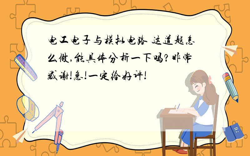 电工电子与模拟电路 这道题怎么做,能具体分析一下吗?非常感谢!急!一定给好评!