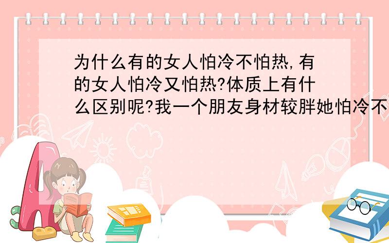 为什么有的女人怕冷不怕热,有的女人怕冷又怕热?体质上有什么区别呢?我一个朋友身材较胖她怕冷不怕热