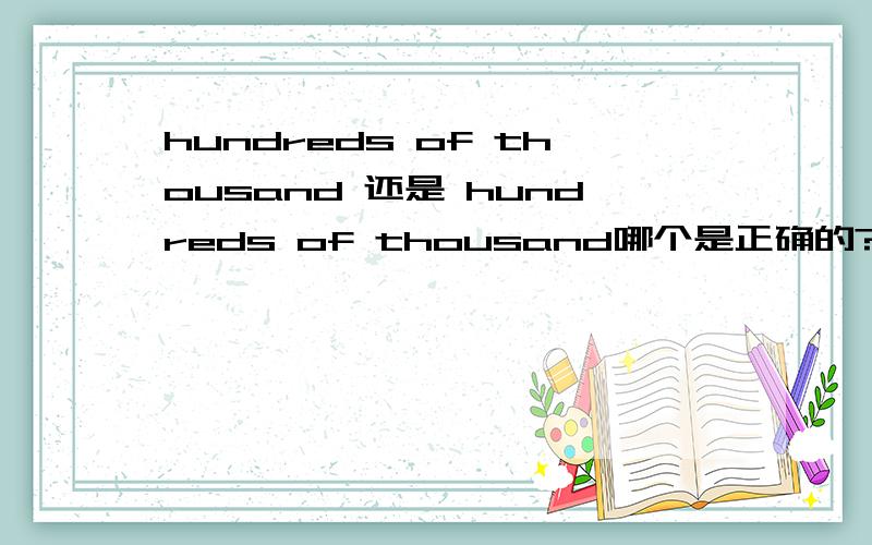 hundreds of thousand 还是 hundreds of thousand哪个是正确的?弄错了，第二个是hundreds of thousands