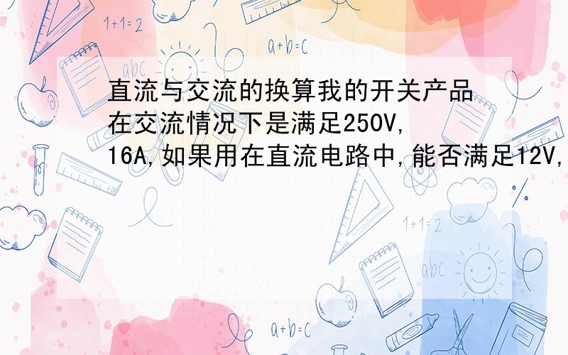 直流与交流的换算我的开关产品在交流情况下是满足250V,16A,如果用在直流电路中,能否满足12V,25A呢?换算工式如何?,