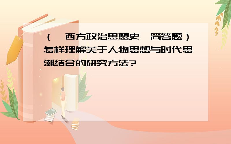 （《西方政治思想史》简答题）怎样理解关于人物思想与时代思潮结合的研究方法?