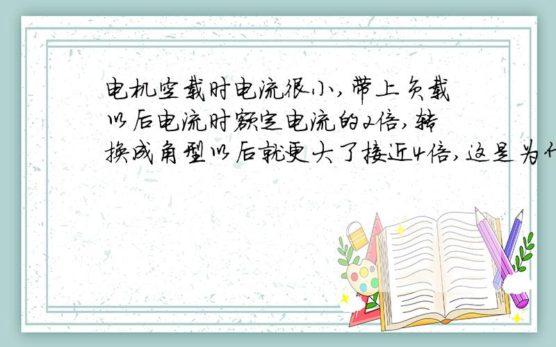 电机空载时电流很小,带上负载以后电流时额定电流的2倍,转换成角型以后就更大了接近4倍,这是为什么啊,还是说电机坏了啊