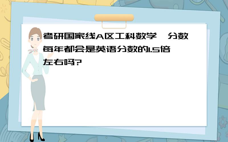 考研国家线A区工科数学一分数每年都会是英语分数的1.5倍左右吗?