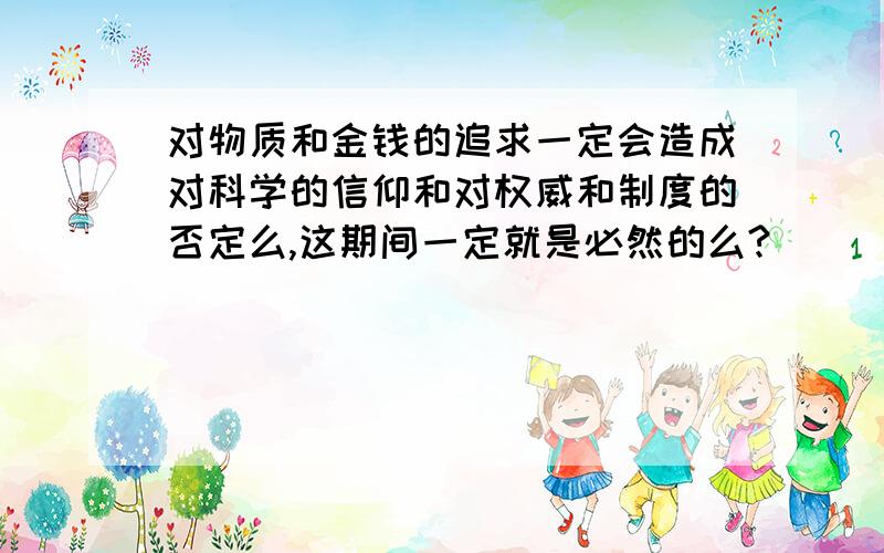 对物质和金钱的追求一定会造成对科学的信仰和对权威和制度的否定么,这期间一定就是必然的么?