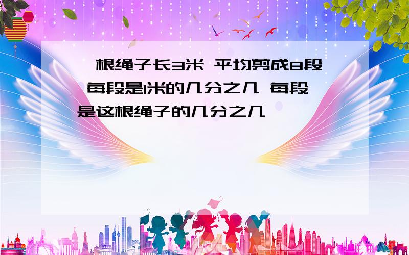 一根绳子长3米 平均剪成8段 每段是1米的几分之几 每段是这根绳子的几分之几