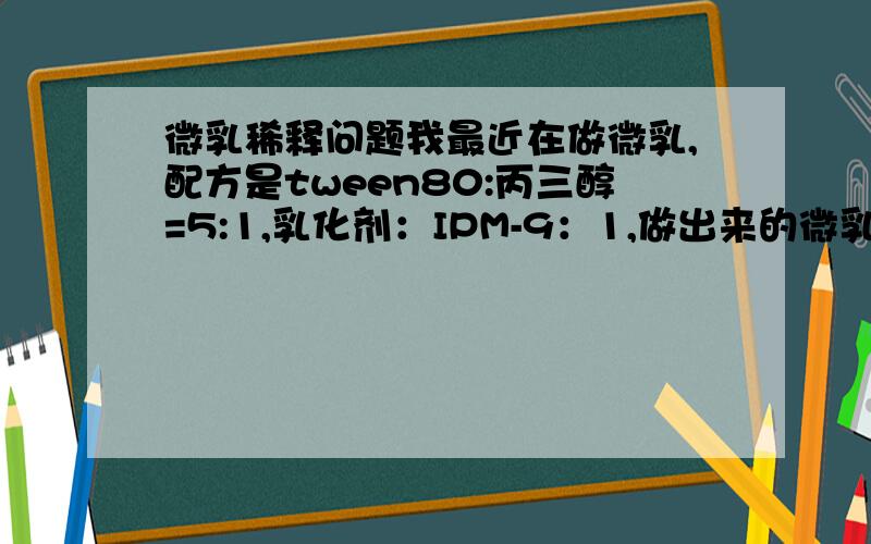 微乳稀释问题我最近在做微乳,配方是tween80:丙三醇=5:1,乳化剂：IPM-9：1,做出来的微乳都是澄清透明的,而且低载药量的乳液也可以无限稀释,但当微乳的载药浓度升高之后,虽然刚做出的微乳澄