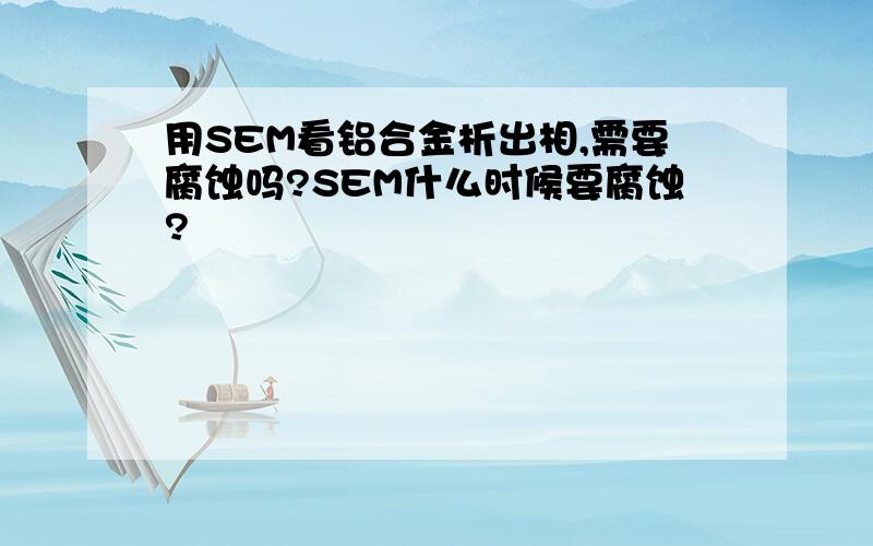 用SEM看铝合金析出相,需要腐蚀吗?SEM什么时候要腐蚀?