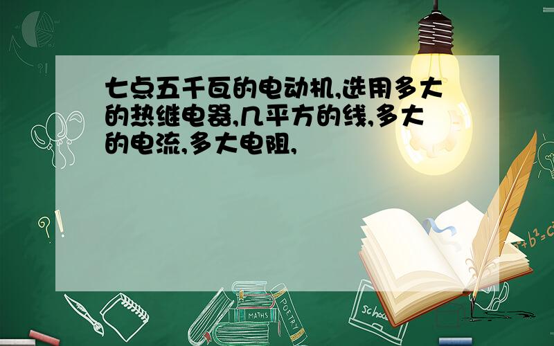 七点五千瓦的电动机,选用多大的热继电器,几平方的线,多大的电流,多大电阻,