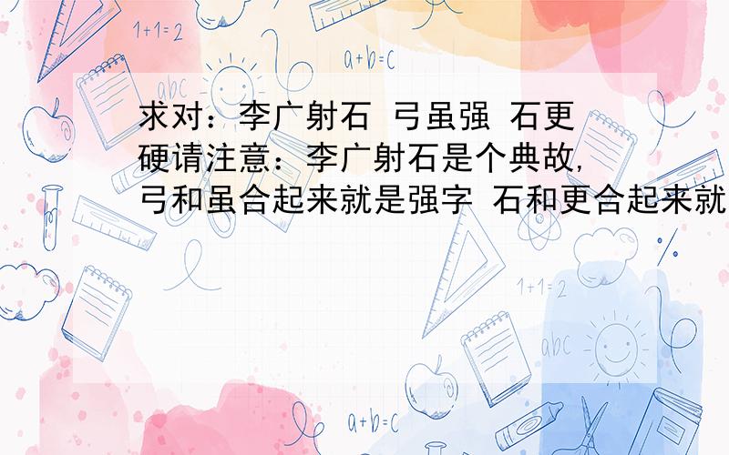 求对：李广射石 弓虽强 石更硬请注意：李广射石是个典故,弓和虽合起来就是强字 石和更合起来就是个硬字