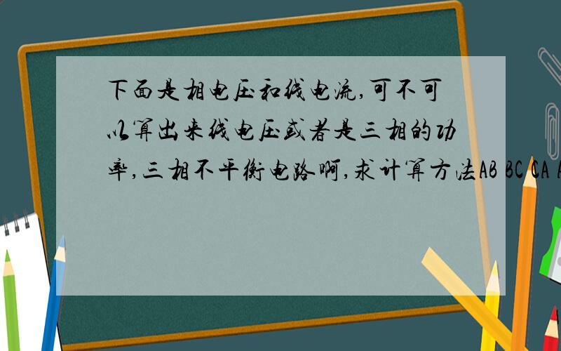 下面是相电压和线电流,可不可以算出来线电压或者是三相的功率,三相不平衡电路啊,求计算方法AB BC CA A B C405.3,404.9 ,405.3 电流77.3 77.4 73.2411.3 ,411.2,411.3 电流81.4 73.2 72.7