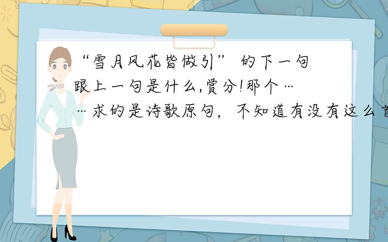 “雪月风花皆做引” 的下一句跟上一句是什么,赏分!那个……求的是诗歌原句，不知道有没有这么首诗歌！