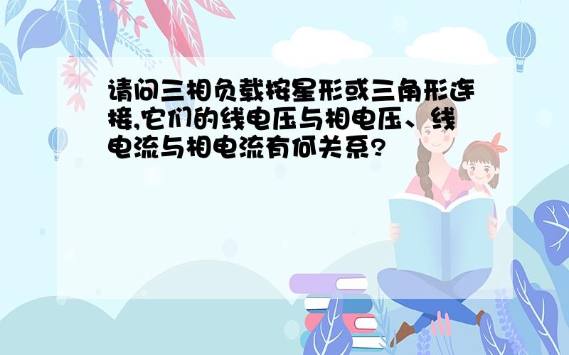 请问三相负载按星形或三角形连接,它们的线电压与相电压、线电流与相电流有何关系?