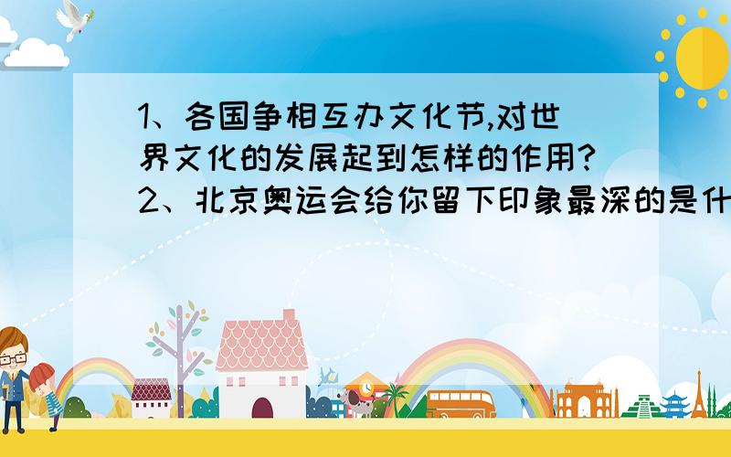 1、各国争相互办文化节,对世界文化的发展起到怎样的作用?2、北京奥运会给你留下印象最深的是什么?北京奥运会带给世界怎样的震撼?3、说一说石油在给一个地区带来财富的同时为什么也带