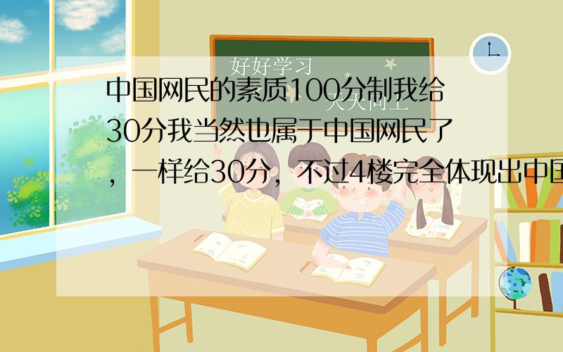 中国网民的素质100分制我给30分我当然也属于中国网民了，一样给30分，不过4楼完全体现出中国网民的素质了，还用个“找骂人”，没法说你