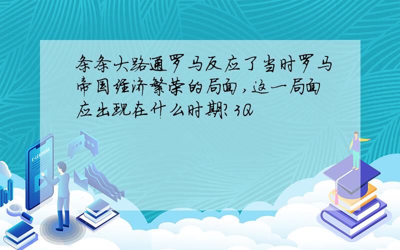 条条大路通罗马反应了当时罗马帝国经济繁荣的局面,这一局面应出现在什么时期?3Q