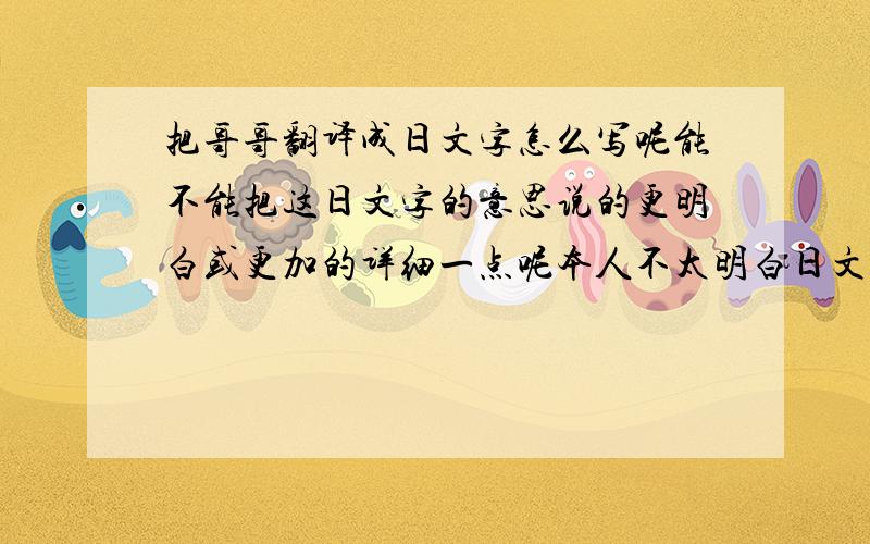 把哥哥翻译成日文字怎么写呢能不能把这日文字的意思说的更明白或更加的详细一点呢本人不太明白日文字