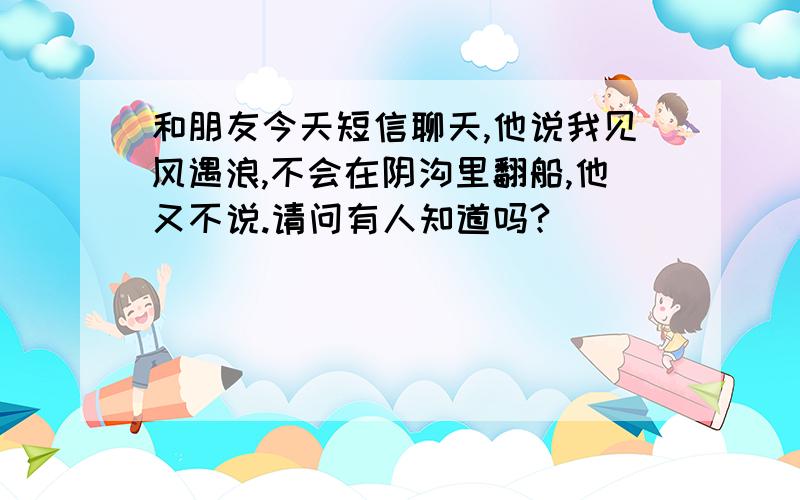 和朋友今天短信聊天,他说我见风遇浪,不会在阴沟里翻船,他又不说.请问有人知道吗?